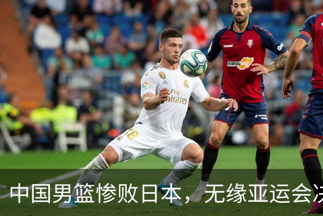 中国男篮惨败日本，无缘亚运会决赛！落后至多达35分，连续两届失去金牌